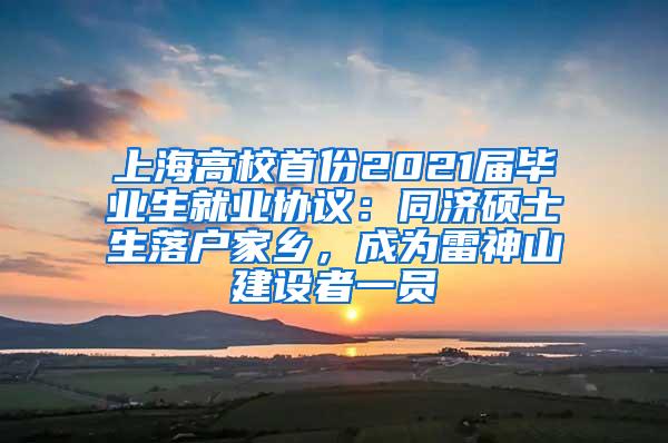 上海高校首份2021届毕业生就业协议：同济硕士生落户家乡，成为雷神山建设者一员