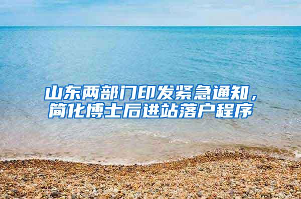 山东两部门印发紧急通知，简化博士后进站落户程序