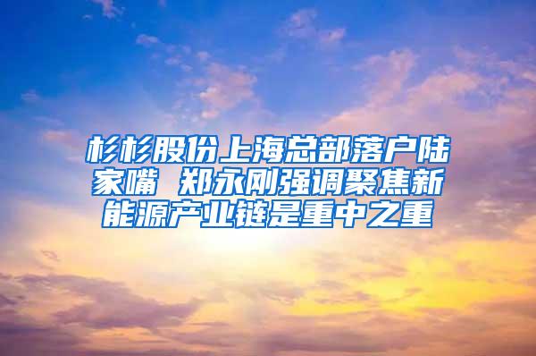 杉杉股份上海总部落户陆家嘴 郑永刚强调聚焦新能源产业链是重中之重