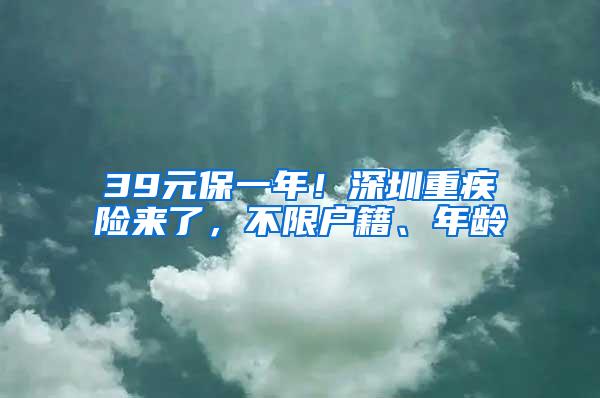 39元保一年！深圳重疾险来了，不限户籍、年龄