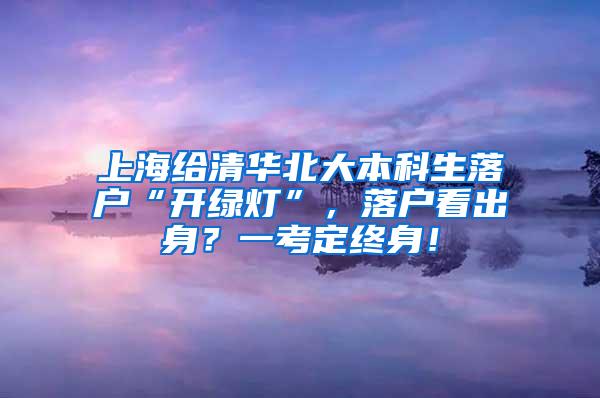 上海给清华北大本科生落户“开绿灯”，落户看出身？一考定终身！