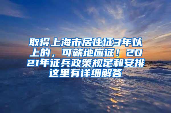 取得上海市居住证3年以上的，可就地应征！2021年征兵政策规定和安排这里有详细解答