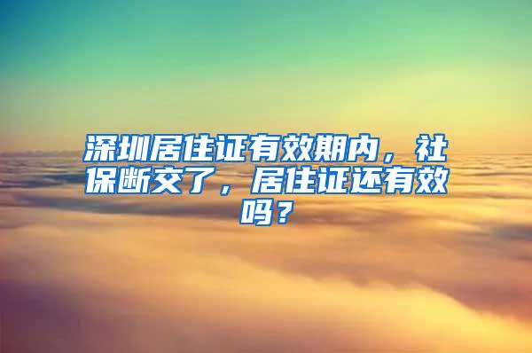 深圳居住证有效期内，社保断交了，居住证还有效吗？