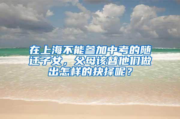 在上海不能参加中考的随迁子女，父母该替他们做出怎样的抉择呢？