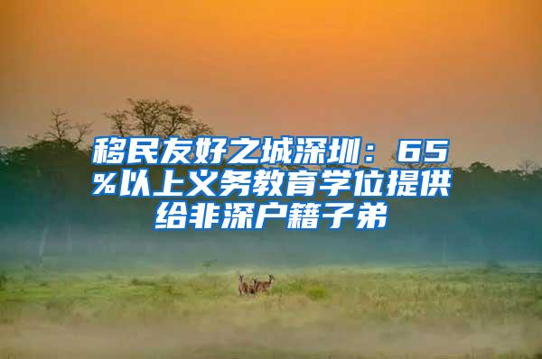 移民友好之城深圳：65%以上义务教育学位提供给非深户籍子弟