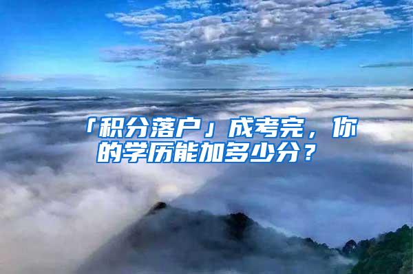 「积分落户」成考完，你的学历能加多少分？