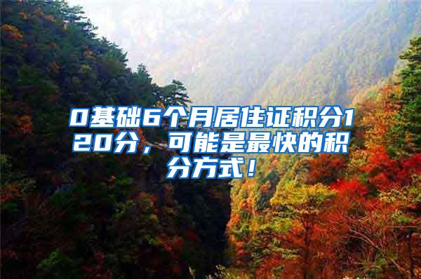 0基础6个月居住证积分120分，可能是最快的积分方式！