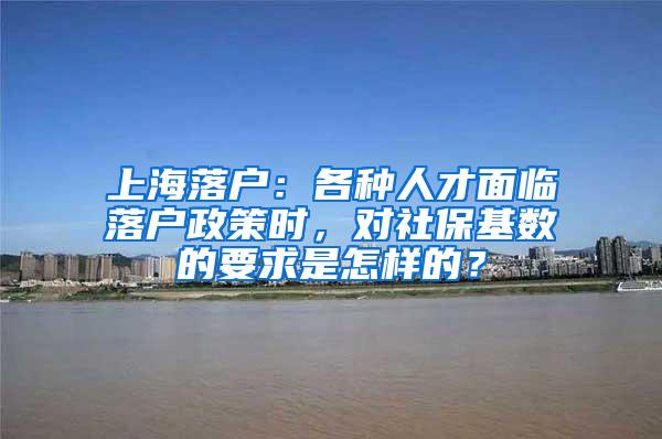 上海落户：各种人才面临落户政策时，对社保基数的要求是怎样的？