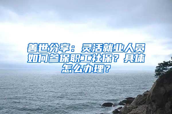 善世分享：灵活就业人员如何参保职工社保？具体怎么办理？