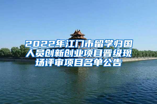 2022年江门市留学归国人员创新创业项目晋级现场评审项目名单公告