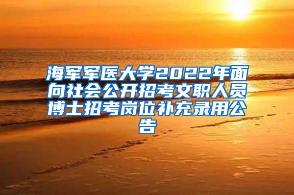 海军军医大学2022年面向社会公开招考文职人员博士招考岗位补充录用公告