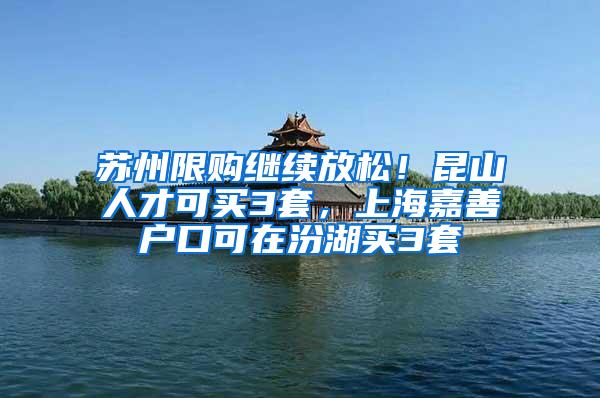 苏州限购继续放松！昆山人才可买3套，上海嘉善户口可在汾湖买3套