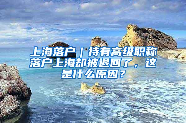 上海落户｜持有高级职称落户上海却被退回了，这是什么原因？