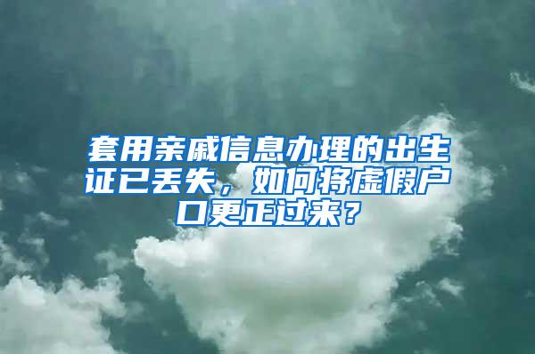 套用亲戚信息办理的出生证已丢失，如何将虚假户口更正过来？