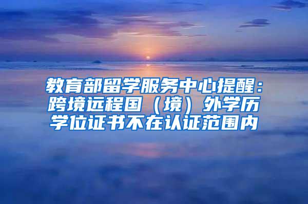 教育部留学服务中心提醒：跨境远程国（境）外学历学位证书不在认证范围内