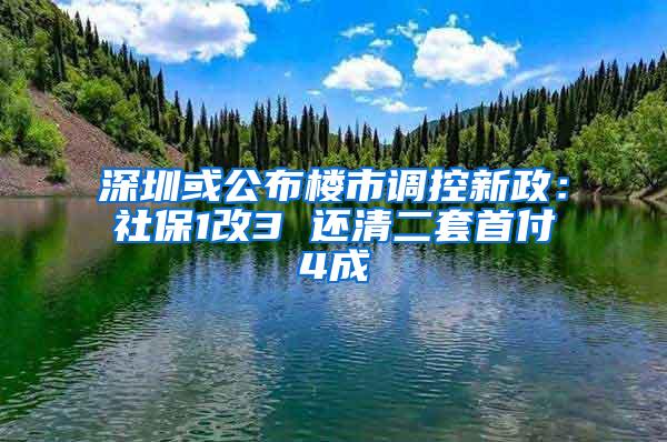 深圳或公布楼市调控新政：社保1改3 还清二套首付4成