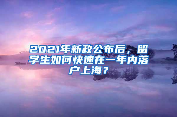 2021年新政公布后，留学生如何快速在一年内落户上海？