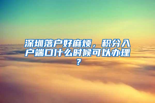 深圳落户好麻烦，积分入户端口什么时候可以办理？