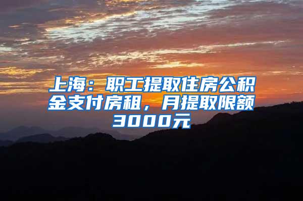 上海：职工提取住房公积金支付房租，月提取限额3000元