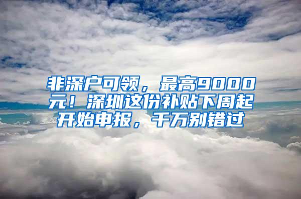 非深户可领，最高9000元！深圳这份补贴下周起开始申报，千万别错过