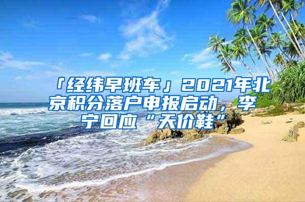 「经纬早班车」2021年北京积分落户申报启动，李宁回应“天价鞋”