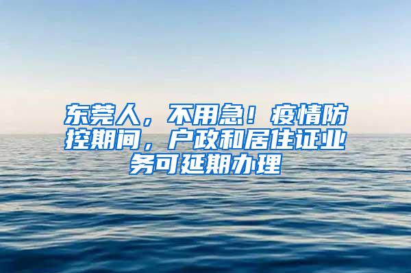 东莞人，不用急！疫情防控期间，户政和居住证业务可延期办理