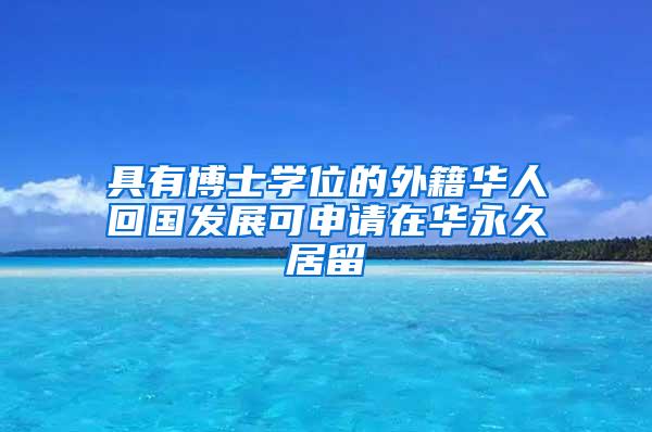 具有博士学位的外籍华人回国发展可申请在华永久居留