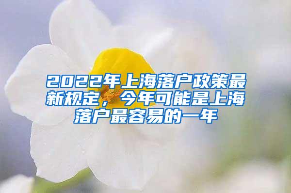 2022年上海落户政策最新规定，今年可能是上海落户最容易的一年