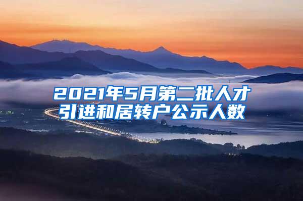 2021年5月第二批人才引进和居转户公示人数