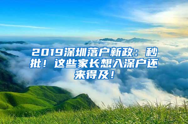 2019深圳落户新政：秒批！这些家长想入深户还来得及！