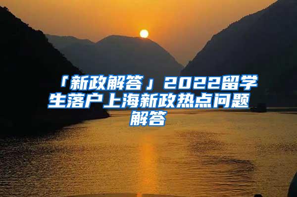 「新政解答」2022留学生落户上海新政热点问题解答