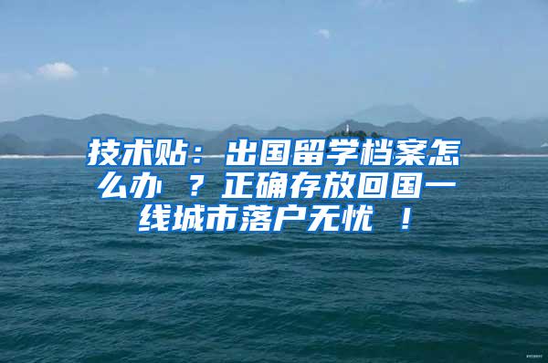 技术贴：出国留学档案怎么办 ？正确存放回国一线城市落户无忧 ！