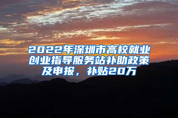 2022年深圳市高校就业创业指导服务站补助政策及申报，补贴20万