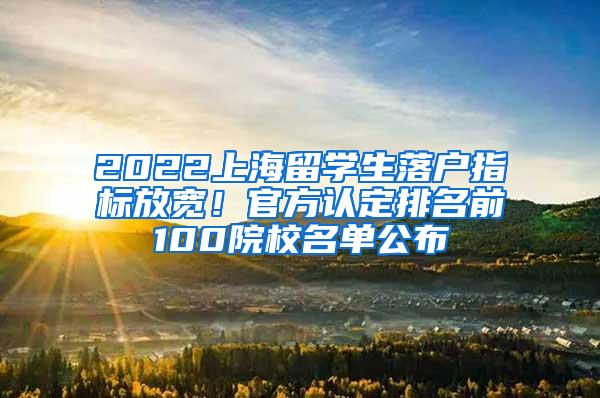 2022上海留学生落户指标放宽！官方认定排名前100院校名单公布