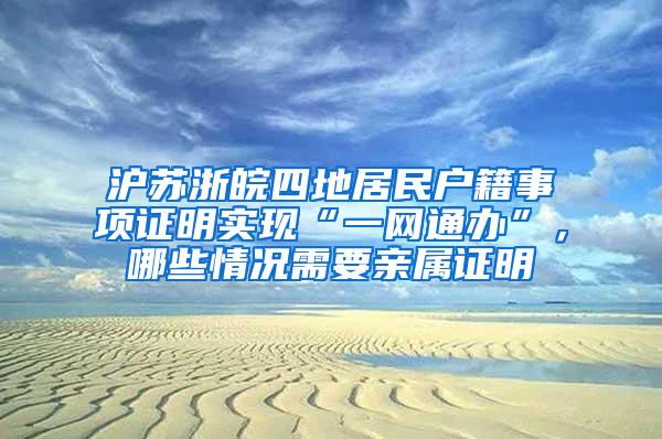 沪苏浙皖四地居民户籍事项证明实现“一网通办”，哪些情况需要亲属证明