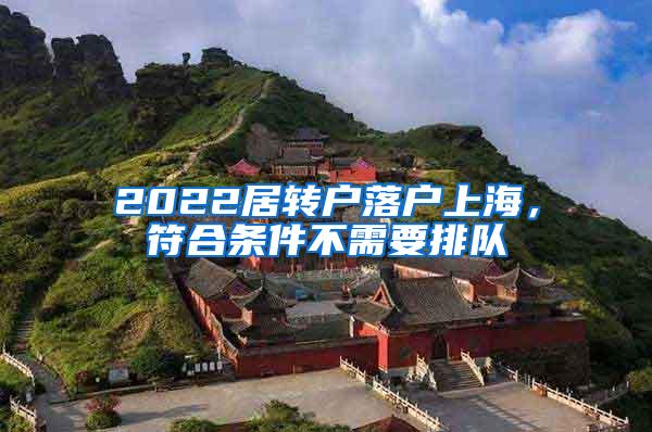 2022居转户落户上海，符合条件不需要排队