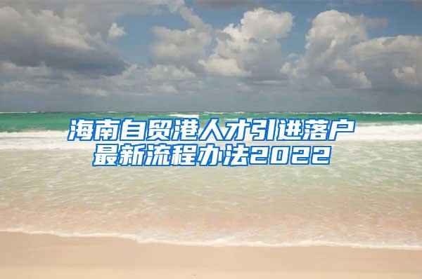 海南自贸港人才引进落户最新流程办法2022