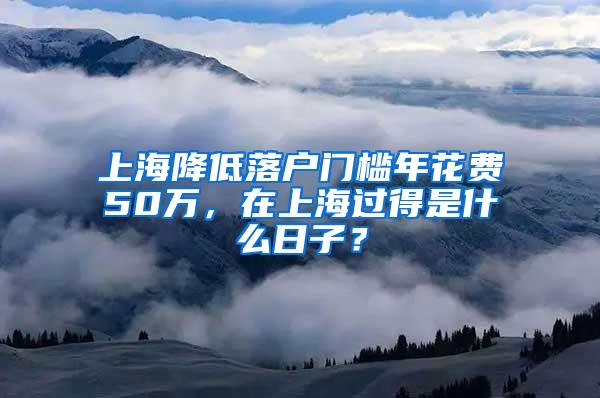 上海降低落户门槛年花费50万，在上海过得是什么日子？