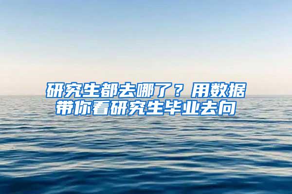 研究生都去哪了？用数据带你看研究生毕业去向