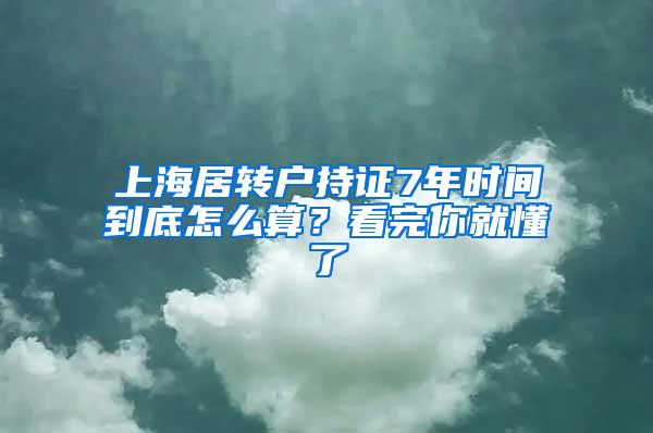 上海居转户持证7年时间到底怎么算？看完你就懂了