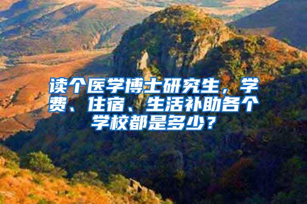 读个医学博士研究生，学费、住宿、生活补助各个学校都是多少？