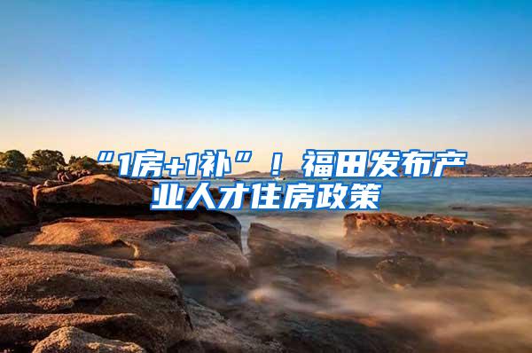 “1房+1补”！福田发布产业人才住房政策