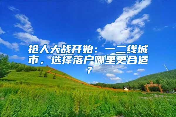 抢人大战开始：一二线城市，选择落户哪里更合适？