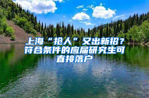 上海“抢人”又出新招？符合条件的应届研究生可直接落户