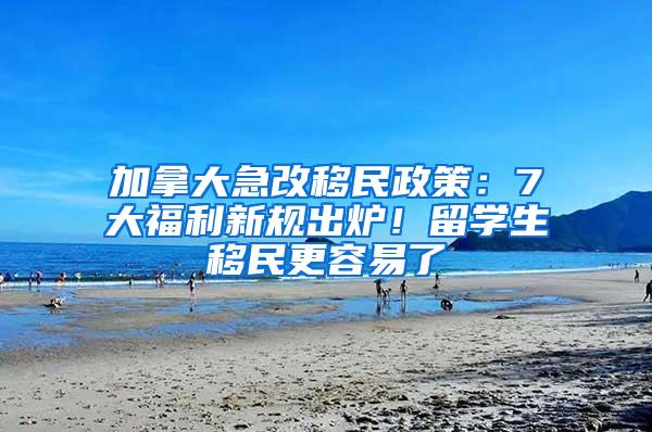 加拿大急改移民政策：7大福利新规出炉！留学生移民更容易了