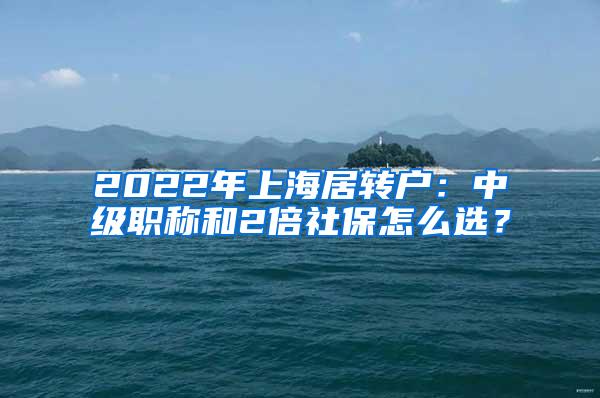 2022年上海居转户：中级职称和2倍社保怎么选？