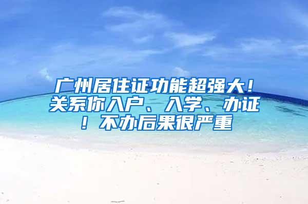 广州居住证功能超强大！关系你入户、入学、办证！不办后果很严重