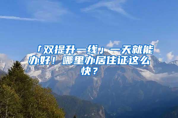 「双提升一线」一天就能办好！哪里办居住证这么快？