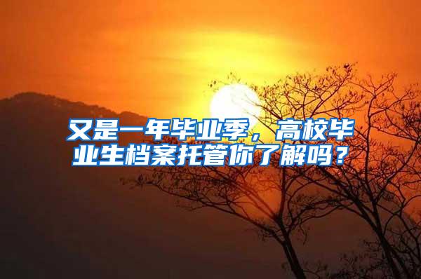 又是一年毕业季，高校毕业生档案托管你了解吗？