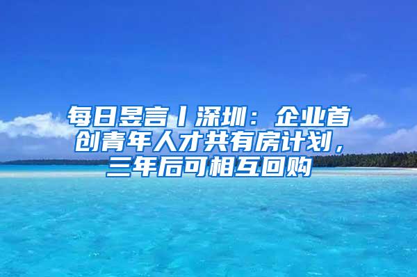 每日昱言丨深圳：企业首创青年人才共有房计划，三年后可相互回购